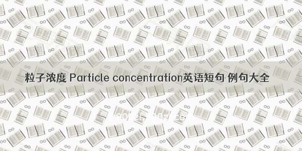 粒子浓度 Particle concentration英语短句 例句大全