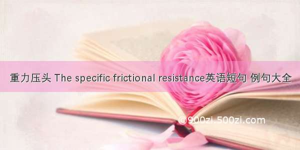 重力压头 The specific frictional resistance英语短句 例句大全