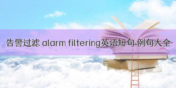 告警过滤 alarm filtering英语短句 例句大全