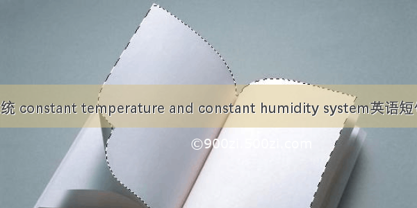恒温恒湿系统 constant temperature and constant humidity system英语短句 例句大全