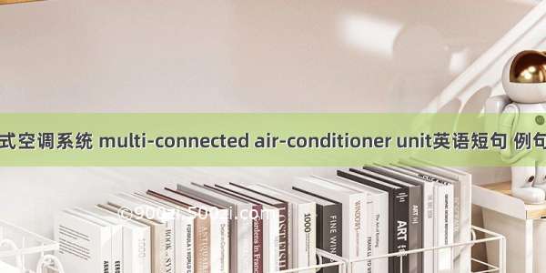 多联式空调系统 multi-connected air-conditioner unit英语短句 例句大全