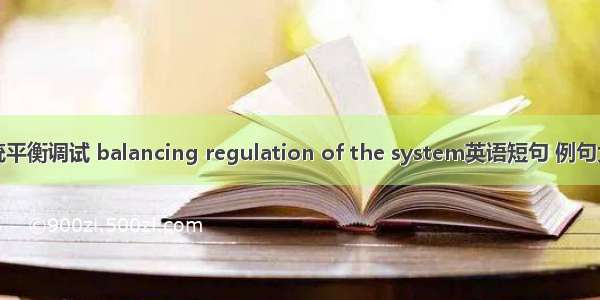 系统平衡调试 balancing regulation of the system英语短句 例句大全