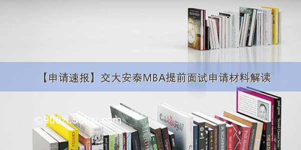 【申请速报】交大安泰MBA提前面试申请材料解读