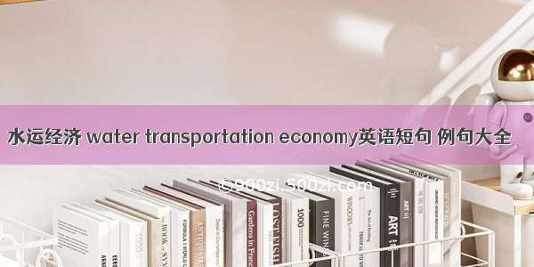 水运经济 water transportation economy英语短句 例句大全