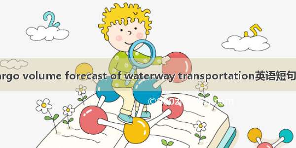 水运量 cargo volume forecast of waterway transportation英语短句 例句大全