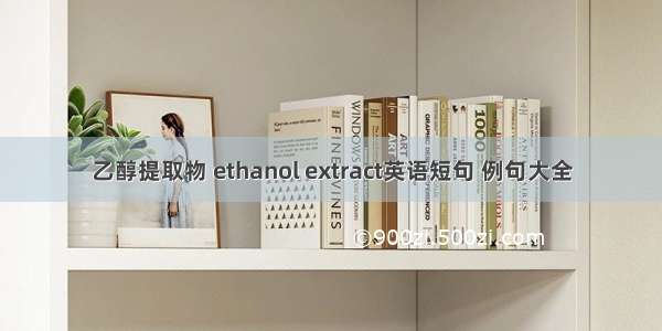 乙醇提取物 ethanol extract英语短句 例句大全