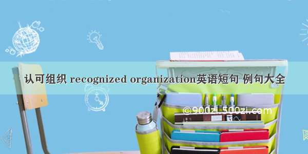认可组织 recognized organization英语短句 例句大全