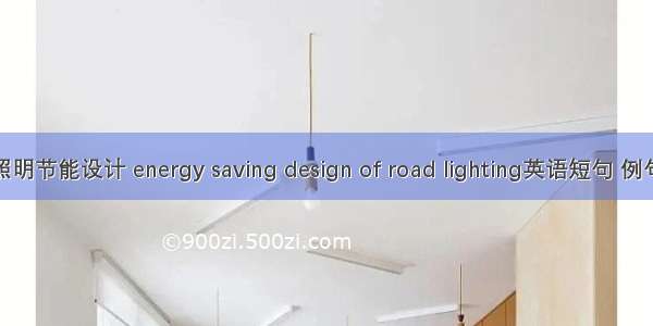 道路照明节能设计 energy saving design of road lighting英语短句 例句大全