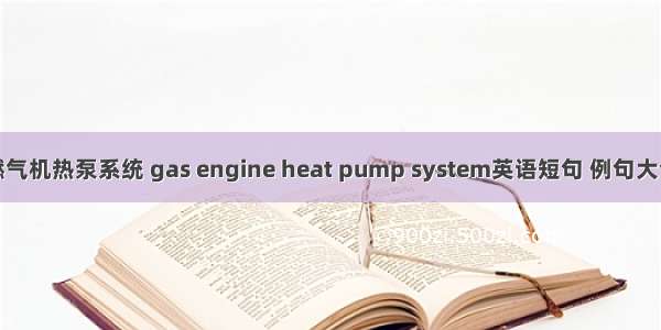 燃气机热泵系统 gas engine heat pump system英语短句 例句大全
