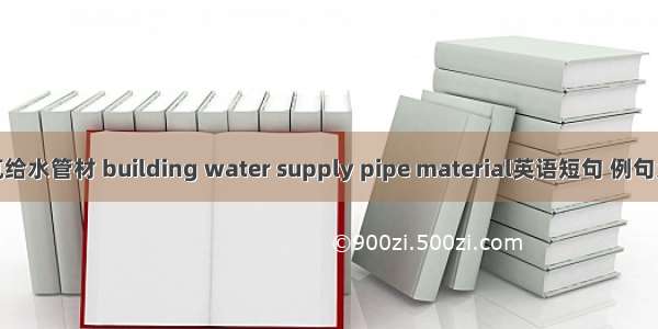 建筑给水管材 building water supply pipe material英语短句 例句大全
