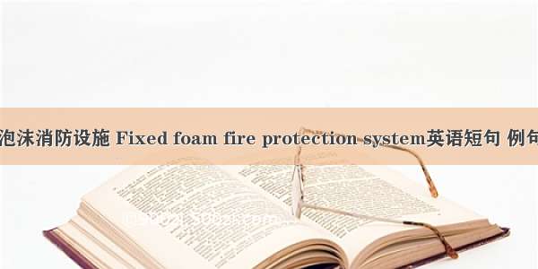 固定泡沫消防设施 Fixed foam fire protection system英语短句 例句大全