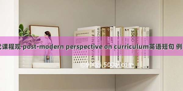 后现代课程观 post-modern perspective on curriculum英语短句 例句大全