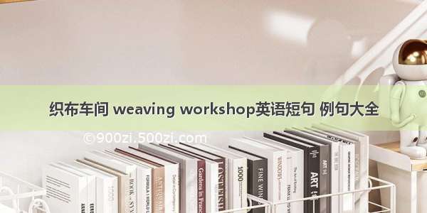 织布车间 weaving workshop英语短句 例句大全