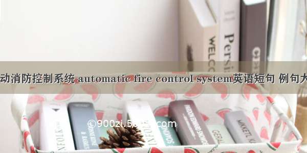 自动消防控制系统 automatic fire control system英语短句 例句大全