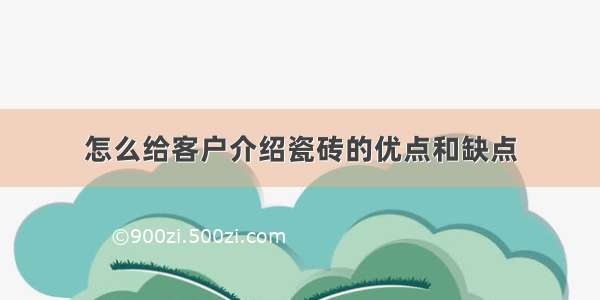 怎么给客户介绍瓷砖的优点和缺点