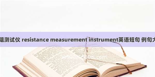 电阻测试仪 resistance measurement instrument英语短句 例句大全