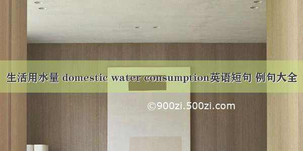 生活用水量 domestic water consumption英语短句 例句大全