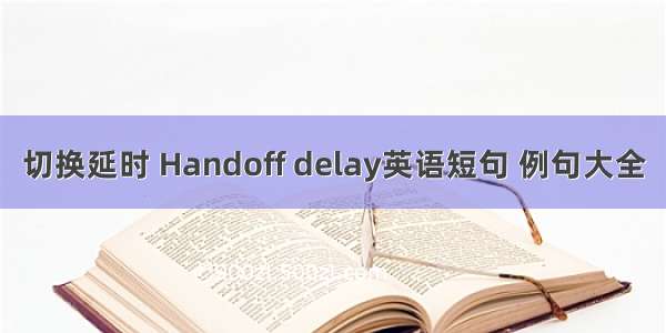 切换延时 Handoff delay英语短句 例句大全