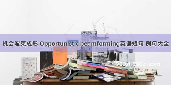 机会波束成形 Opportunistic beamforming英语短句 例句大全