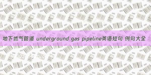 地下燃气管道 underground gas pipeline英语短句 例句大全