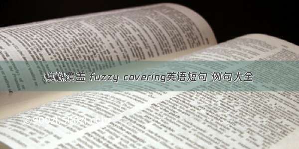 模糊覆盖 fuzzy covering英语短句 例句大全