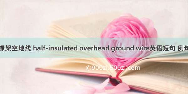 半绝缘架空地线 half-insulated overhead ground wire英语短句 例句大全