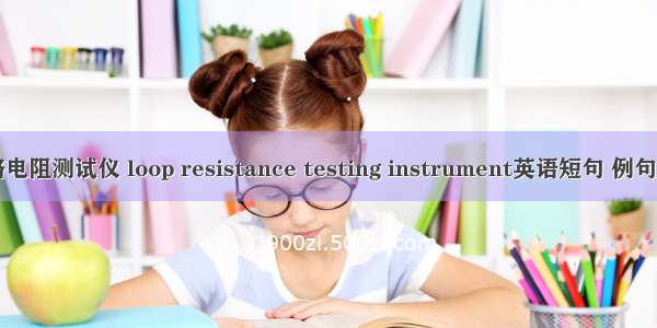 回路电阻测试仪 loop resistance testing instrument英语短句 例句大全