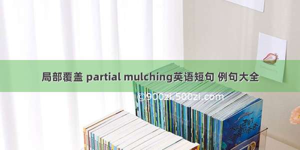 局部覆盖 partial mulching英语短句 例句大全