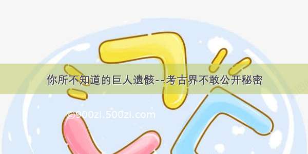 你所不知道的巨人遗骸--考古界不敢公开秘密