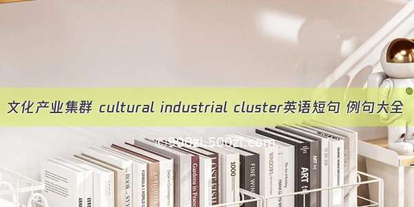 文化产业集群 cultural industrial cluster英语短句 例句大全