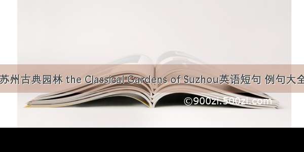 苏州古典园林 the Classical Gardens of Suzhou英语短句 例句大全