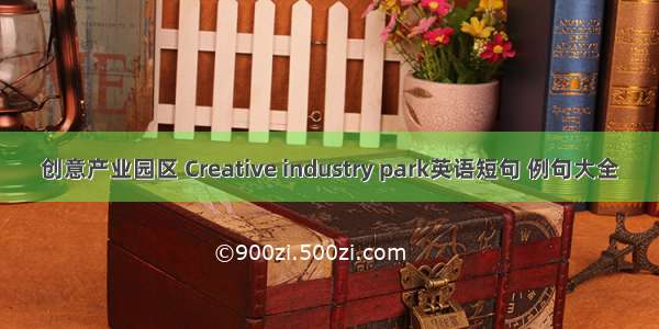 创意产业园区 Creative industry park英语短句 例句大全