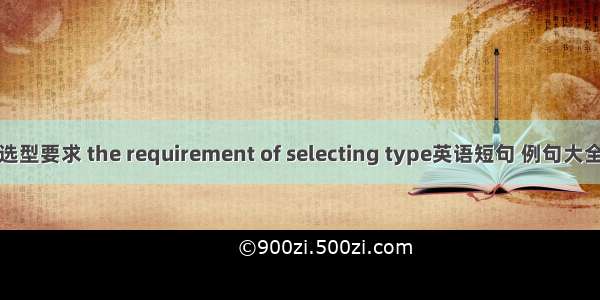 选型要求 the requirement of selecting type英语短句 例句大全