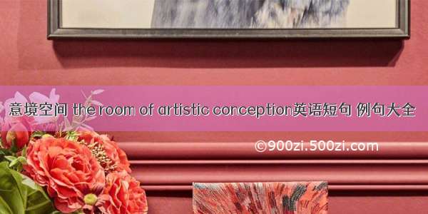 意境空间 the room of artistic conception英语短句 例句大全