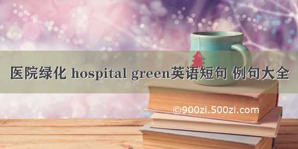 医院绿化 hospital green英语短句 例句大全