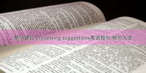 整治建议 processing suggestions英语短句 例句大全