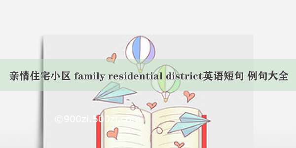 亲情住宅小区 family residential district英语短句 例句大全