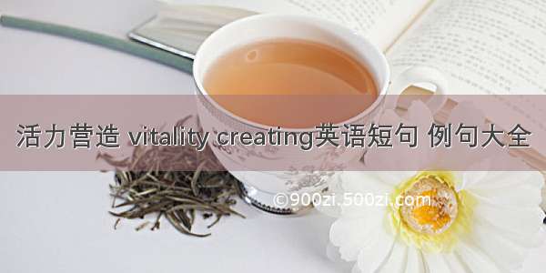 活力营造 vitality creating英语短句 例句大全