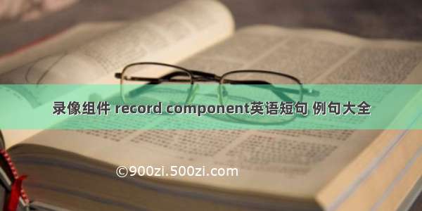 录像组件 record component英语短句 例句大全