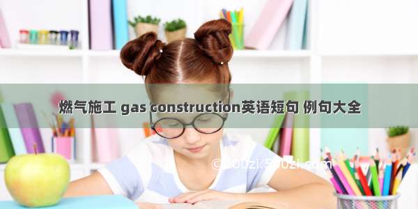 燃气施工 gas construction英语短句 例句大全