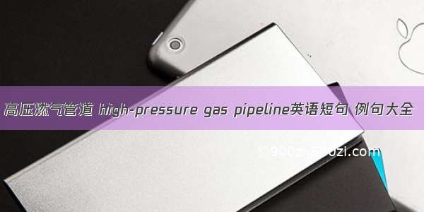高压燃气管道 high-pressure gas pipeline英语短句 例句大全