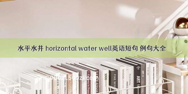 水平水井 horizontal water well英语短句 例句大全