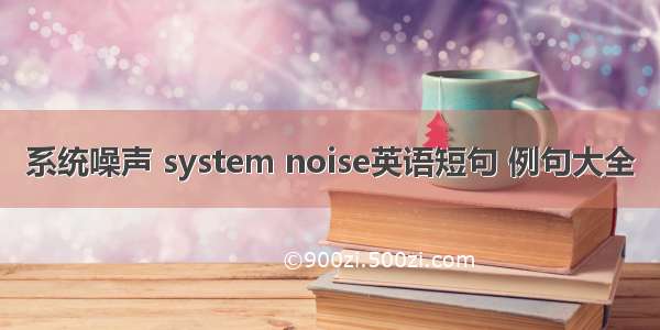 系统噪声 system noise英语短句 例句大全