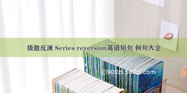 级数反演 Series reversion英语短句 例句大全