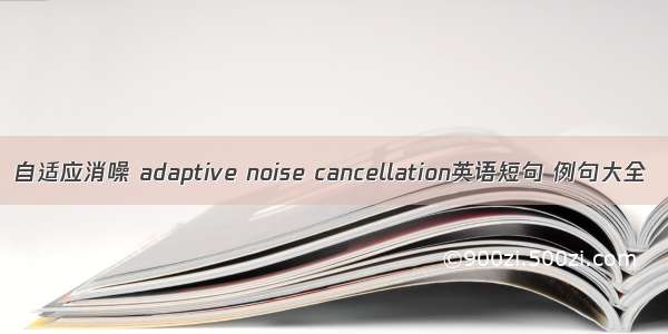 自适应消噪 adaptive noise cancellation英语短句 例句大全