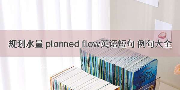 规划水量 planned flow英语短句 例句大全