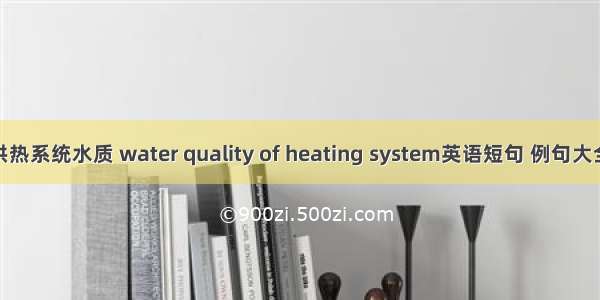 供热系统水质 water quality of heating system英语短句 例句大全