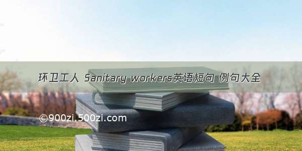 环卫工人 Sanitary workers英语短句 例句大全