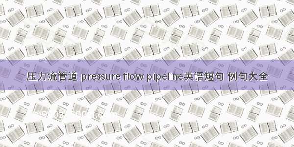 压力流管道 pressure flow pipeline英语短句 例句大全