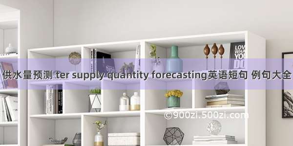 供水量预测 ter supply quantity forecasting英语短句 例句大全